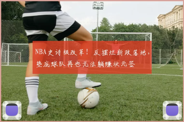 NBA史诗级改革！反摆烂新政落地，垫底球队再也无法躺赚状元签