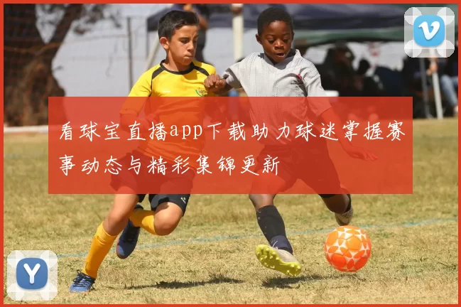 看球宝直播app下载助力球迷掌握赛事动态与精彩集锦更新
