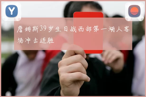 詹姆斯39岁生日战西部第一湖人客场冲击连胜
