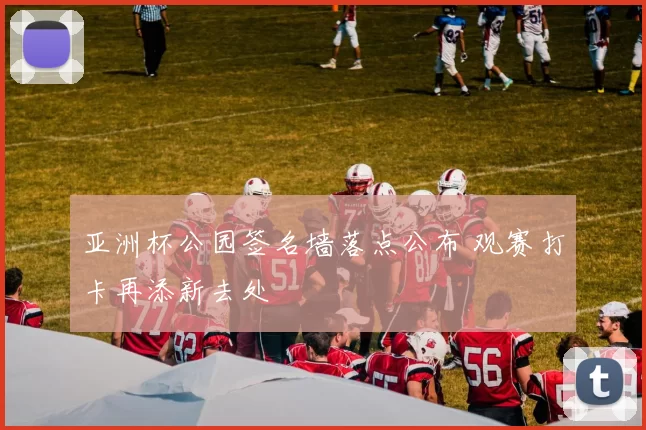 亚洲杯公园签名墙落点公布 观赛打卡再添新去处