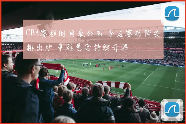 CBA赛程时间表公布 季后赛对阵安排出炉 争冠悬念持续升温