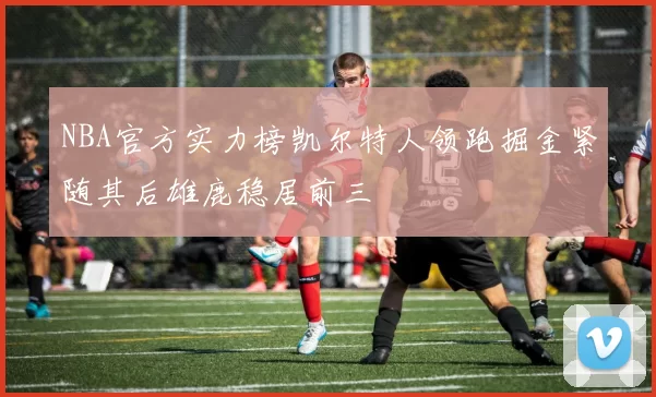 NBA官方实力榜凯尔特人领跑掘金紧随其后雄鹿稳居前三