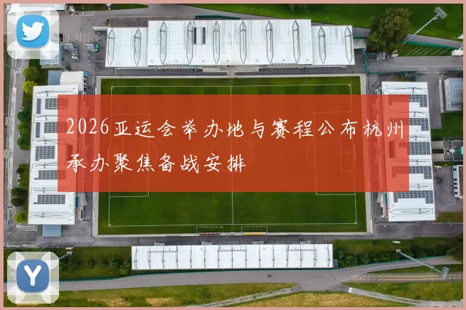 2026亚运会举办地与赛程公布杭州承办聚焦备战安排