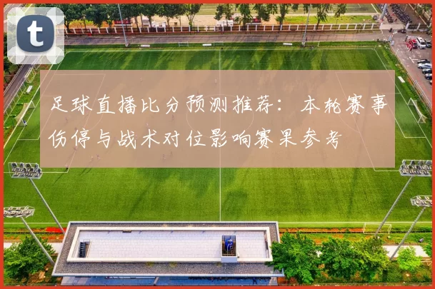 足球直播比分预测推荐：本轮赛事伤停与战术对位影响赛果参考