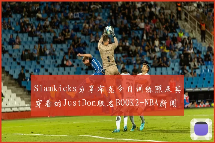 Slamkicks分享布克今日训练照及其穿着的JustDon联名BOOK2-NBA新闻