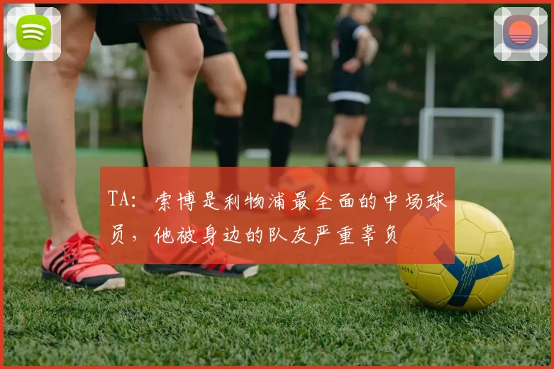 TA：索博是利物浦最全面的中场球员，他被身边的队友严重辜负