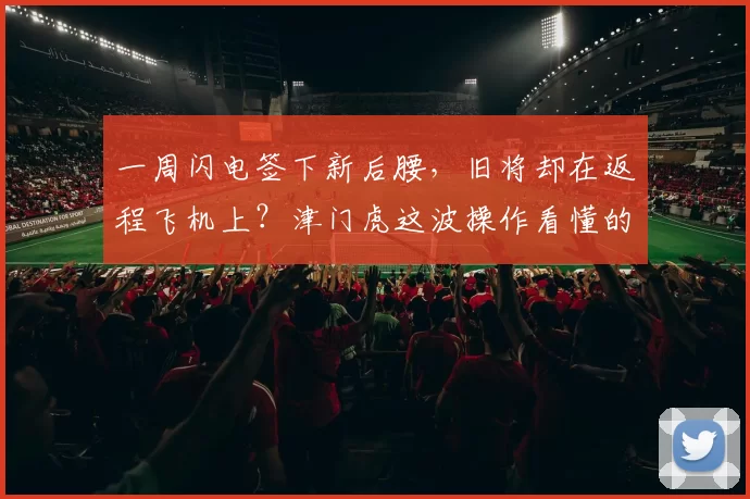 一周闪电签下新后腰，旧将却在返程飞机上？津门虎这波操作看懂的都是老球迷_萨尔瓦多_赛季_格劳
