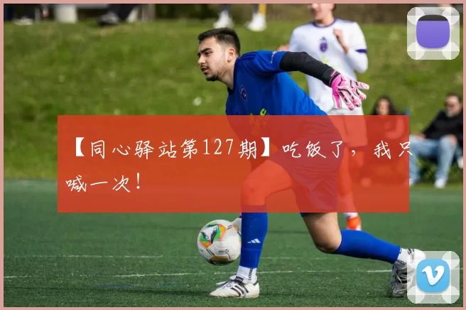 【同心驿站第127期】吃饭了，我只喊一次！