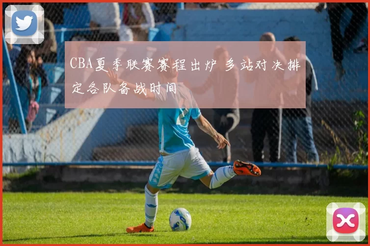 CBA夏季联赛赛程出炉 多站对决排定各队备战时间