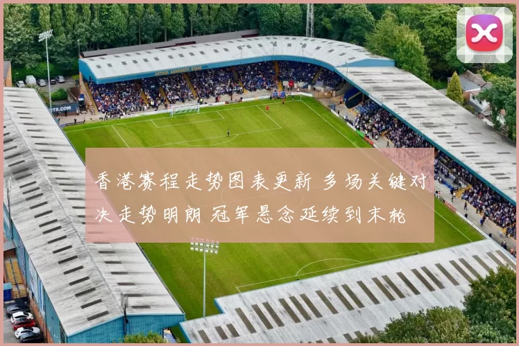 香港赛程走势图表更新 多场关键对决走势明朗 冠军悬念延续到末轮
