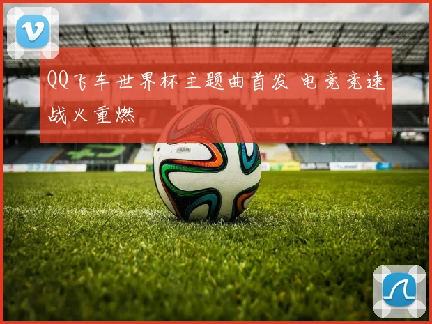 QQ飞车世界杯主题曲首发 电竞竞速战火重燃
