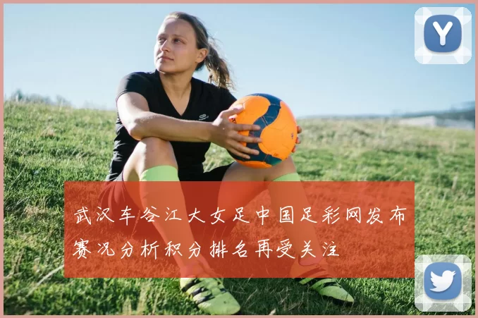 武汉车谷江大女足中国足彩网发布赛况分析积分排名再受关注
