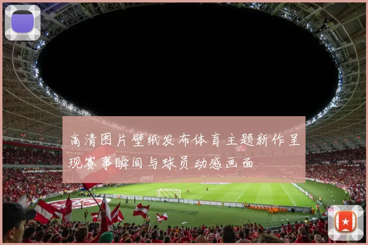 高清图片壁纸发布体育主题新作呈现赛事瞬间与球员动感画面