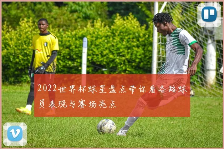 2022世界杯球星盘点带你看各路球员表现与赛场亮点