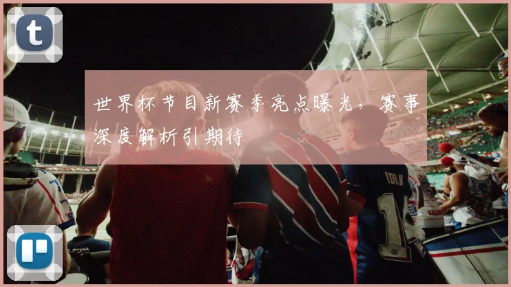世界杯节目新赛季亮点曝光,赛事深度解析引期待