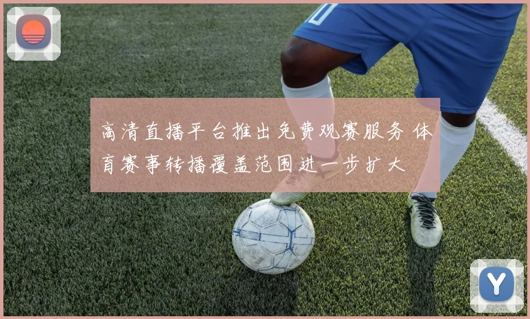 高清直播平台推出免费观赛服务 体育赛事转播覆盖范围进一步扩大