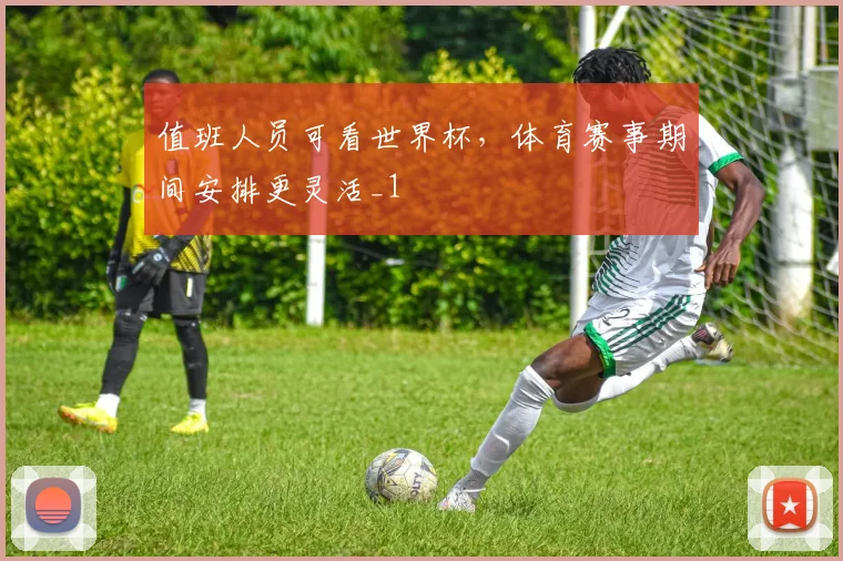 值班人员可看世界杯,体育赛事期间安排更灵活_1