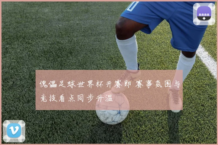 傀儡足球世界杯开赛即 赛事氛围与竞技看点同步升温