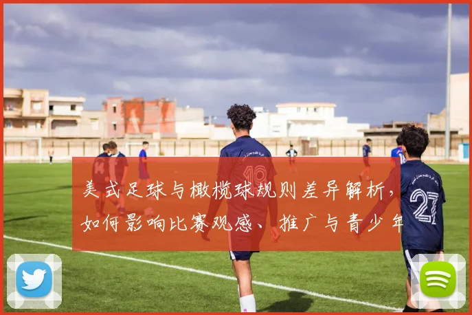 美式足球与橄榄球规则差异解析，如何影响比赛观感、推广与青少年参与
