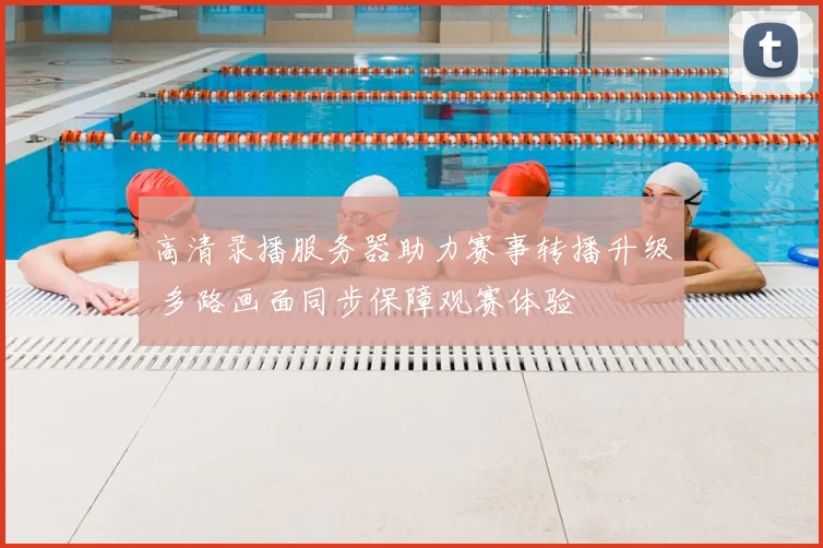 高清录播服务器助力赛事转播升级 多路画面同步保障观赛体验