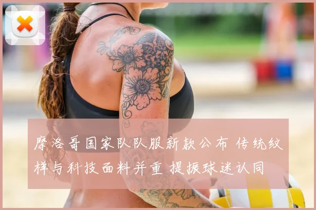 摩洛哥国家队队服新款公布 传统纹样与科技面料并重 提振球迷认同