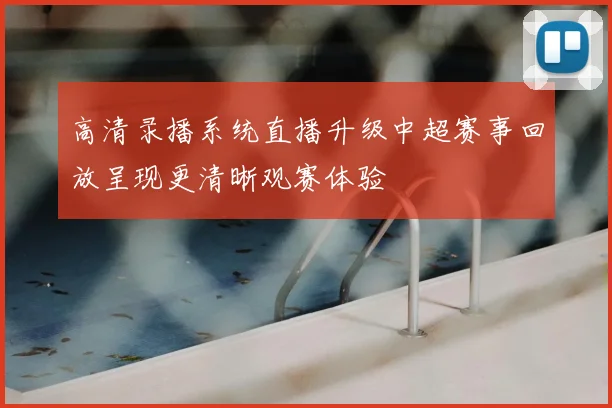 高清录播系统直播升级中超赛事回放呈现更清晰观赛体验