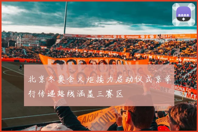 北京冬奥会火炬接力启动仪式京举行传递路线涵盖三赛区