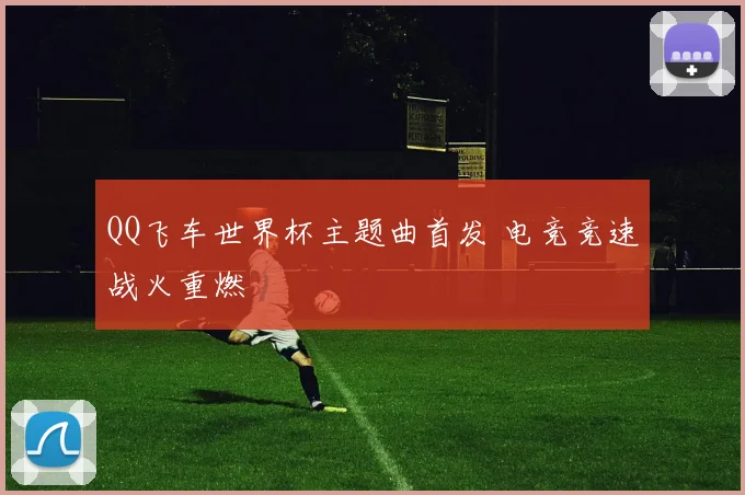 QQ飞车世界杯主题曲首发 电竞竞速战火重燃