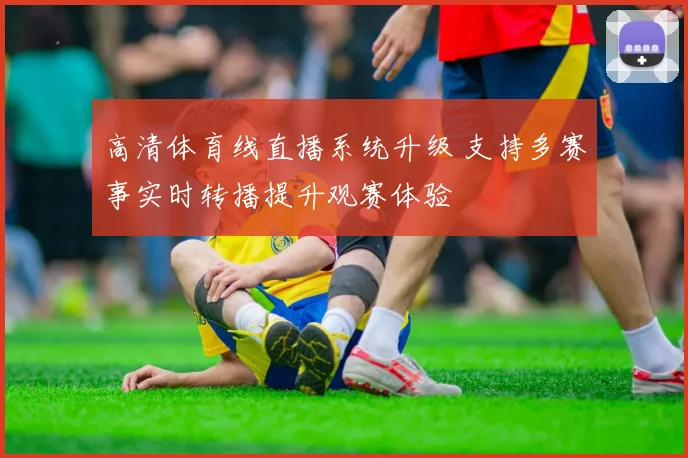 高清体育线直播系统升级 支持多赛事实时转播提升观赛体验
