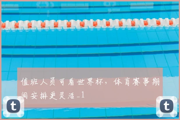 值班人员可看世界杯,体育赛事期间安排更灵活_1