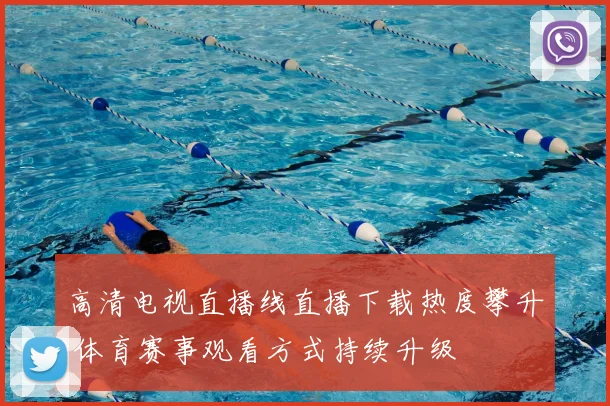 高清电视直播线直播下载热度攀升 体育赛事观看方式持续升级