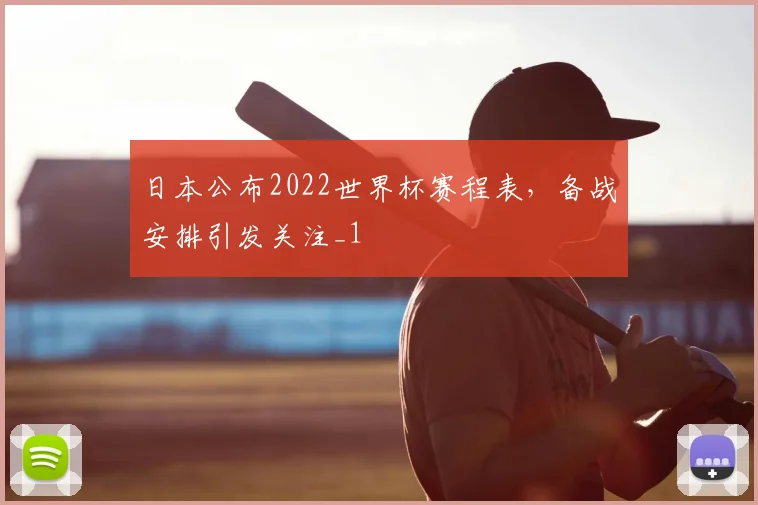 日本公布2022世界杯赛程表,备战安排引发关注_1