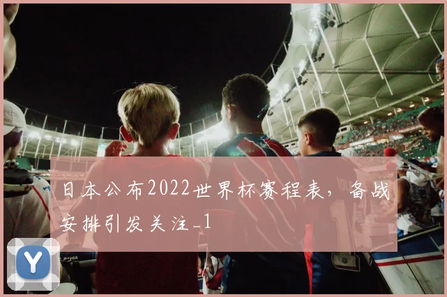 日本公布2022世界杯赛程表,备战安排引发关注_1