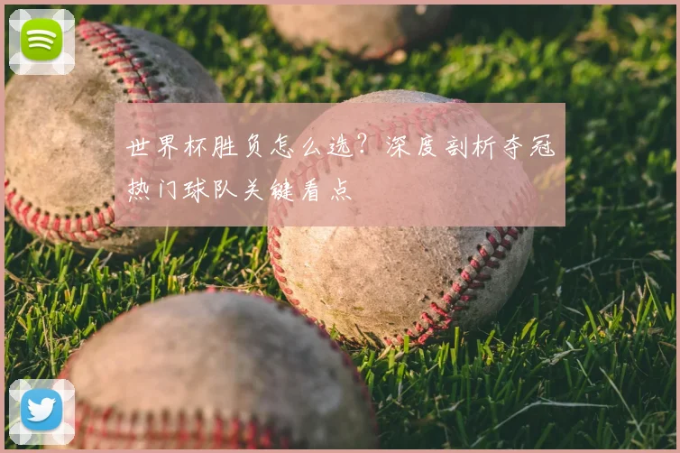 世界杯胜负怎么选?深度剖析夺冠热门球队关键看点