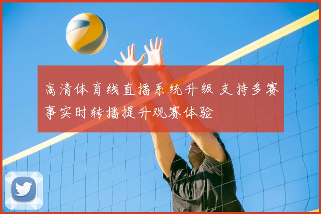高清体育线直播系统升级 支持多赛事实时转播提升观赛体验