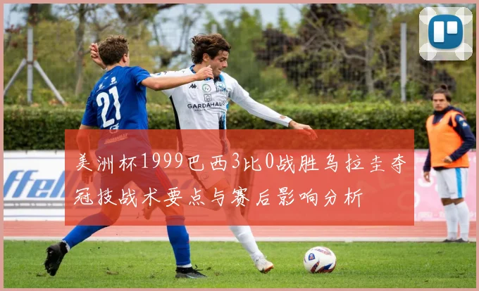 美洲杯1999巴西3比0战胜乌拉圭夺冠技战术要点与赛后影响分析