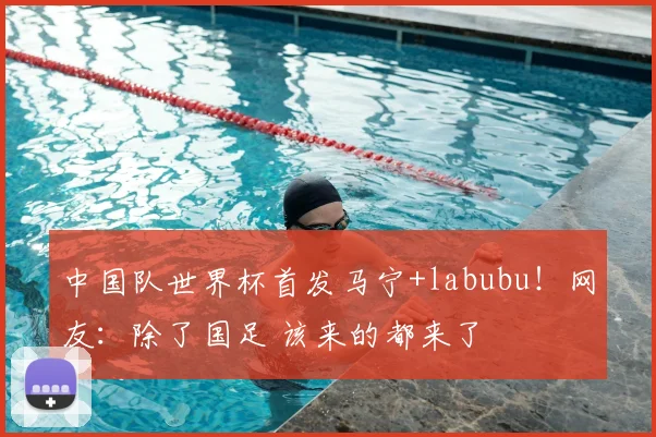 中国队世界杯首发马宁+labubu!网友:除了国足 该来的都来了