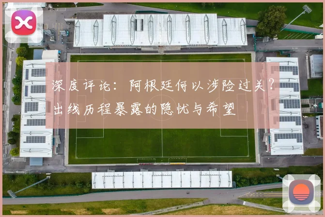 深度评论：阿根廷何以涉险过关？出线历程暴露的隐忧与希望