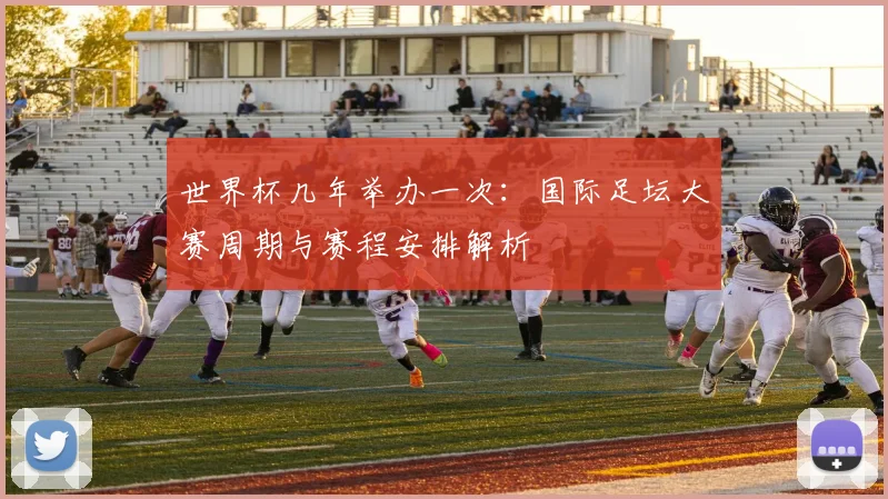 世界杯几年举办一次：国际足坛大赛周期与赛程安排解析