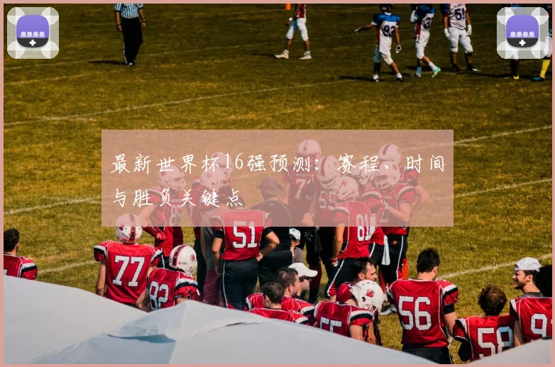 最新世界杯16强预测:赛程、时间与胜负关键点