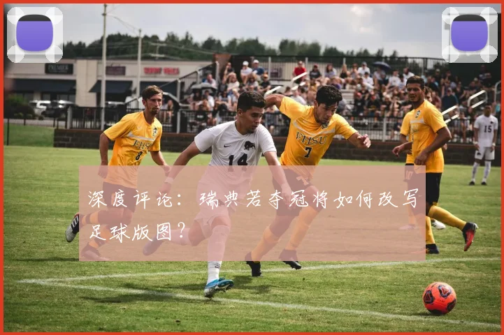 深度评论：瑞典若夺冠将如何改写足球版图？