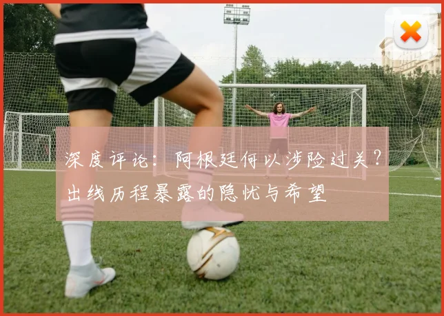 深度评论:阿根廷何以涉险过关?出线历程暴露的隐忧与希望